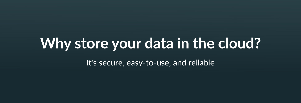 Why store your data in the cloud? It's secure, easy-to-use and reliable