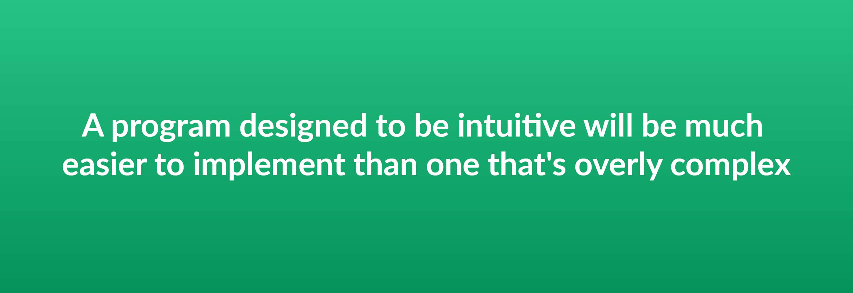 A program designed to be intuitive will be much easier to implement than one that's overly complex