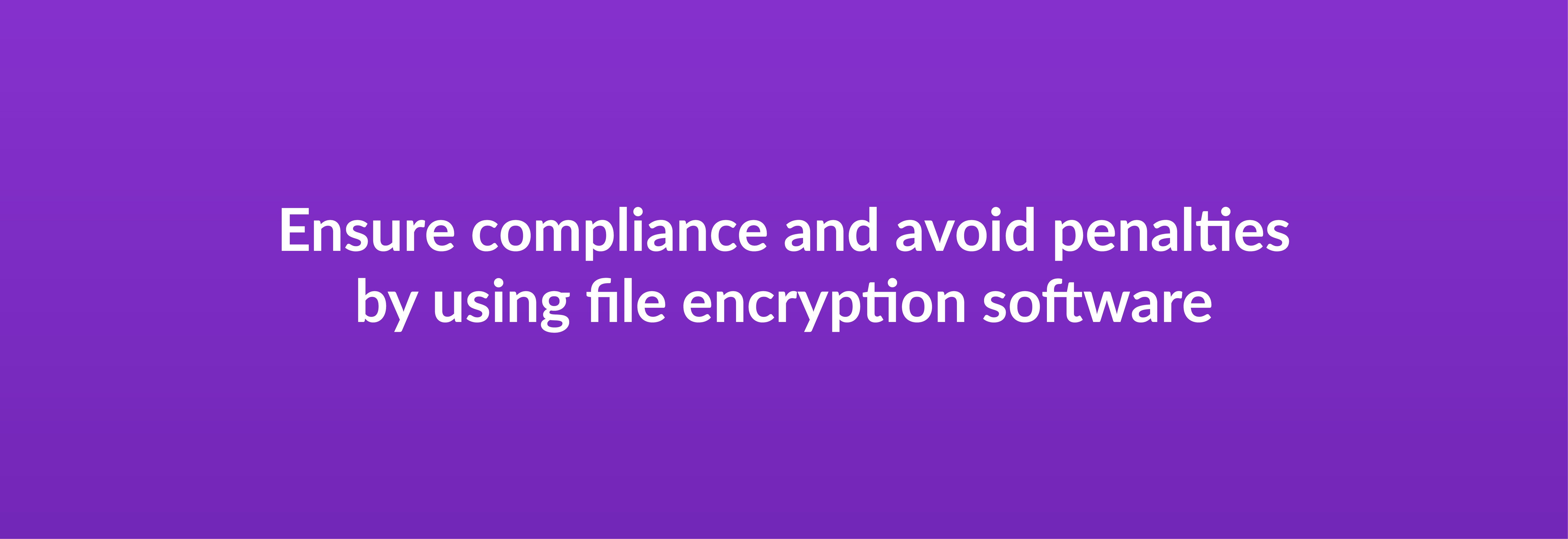 Ensure compliance and avoid penalties by using file encryption software