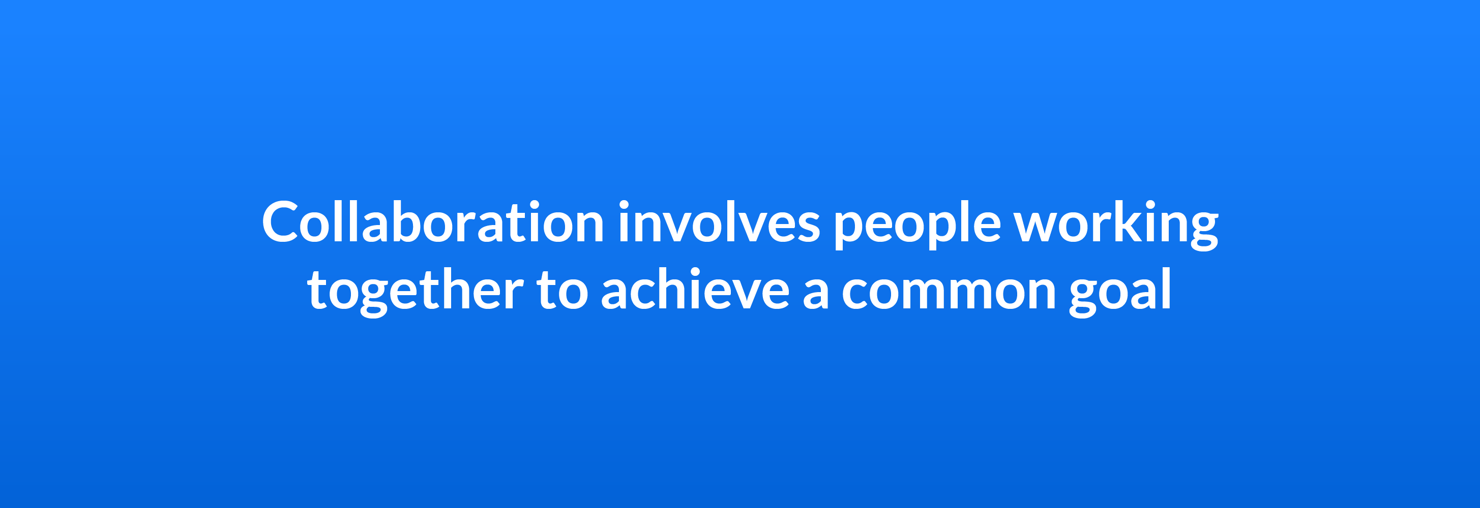 Collaboration involves people working together to achieve a common goal