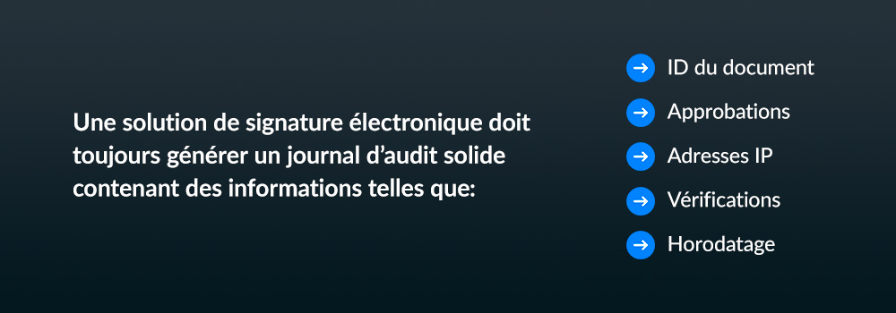 Une solution de signature electronique doit toujours generer un journal d'audit solide contenant des informations telles que: ID du document, approbations, adresses IP, verifications, horodotage