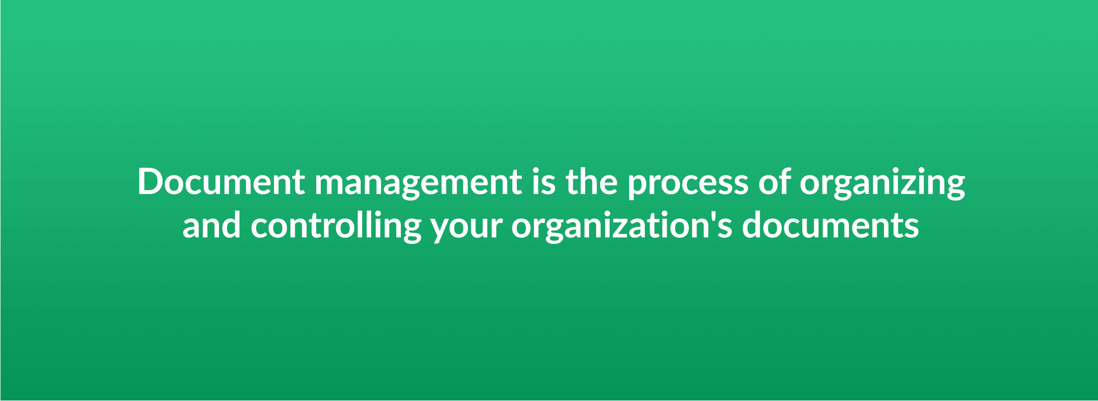 Document management is the process of organizing and controlling your organization's documents