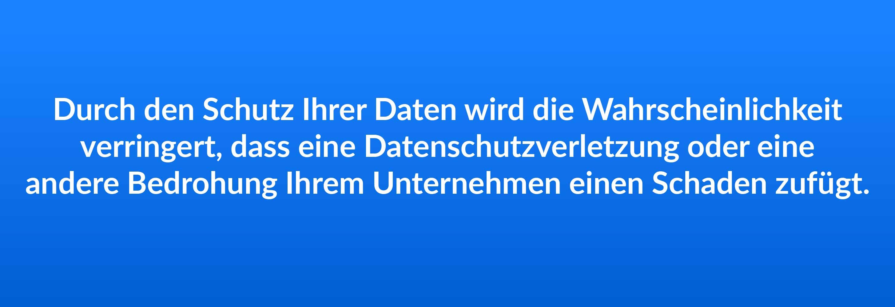 Durch den Schutz Ihrer Daten wird die Wahrscheinlichkeit verringert, dass eine Datenschutzverletzung oder eine andere Bedrohung Ihrem Unternehmen einen