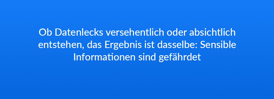 Ob Datenlecks versehentlich oder absichtlich entstehen, das Ergebnis ist dasselbe: Sensible Informationen sind gefährdet