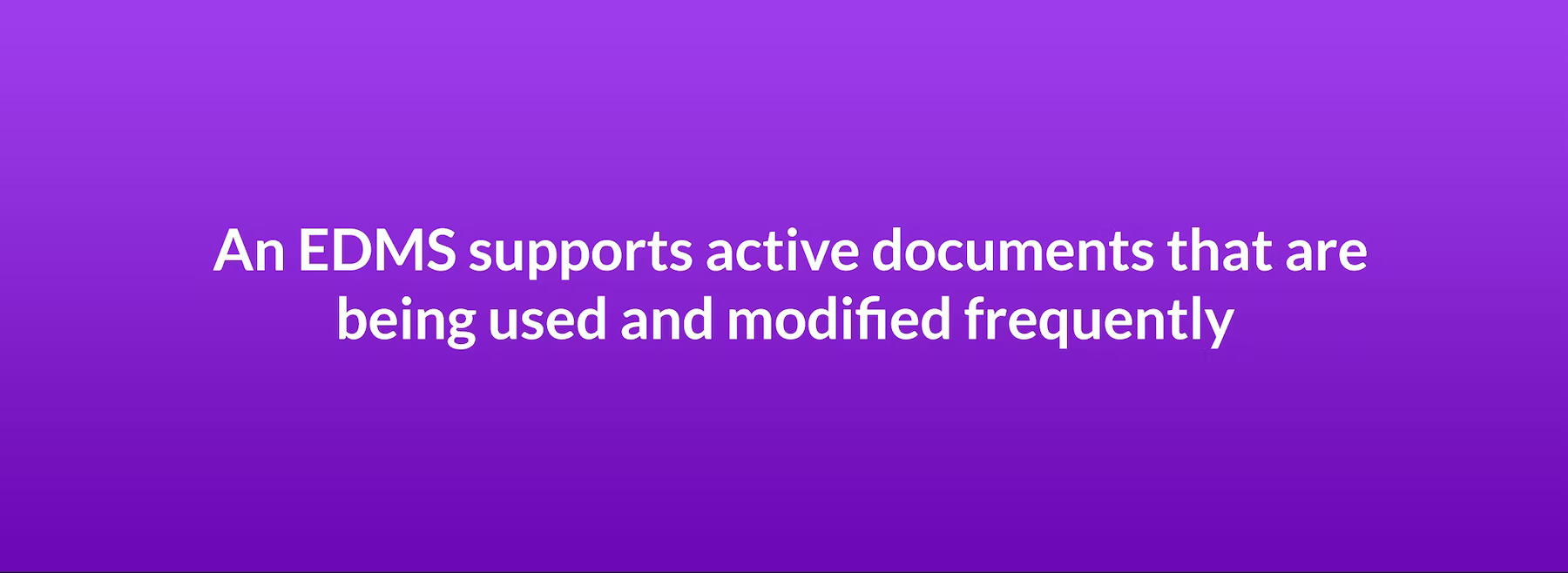 An EDMS supports active documents that are being used and modified frequently