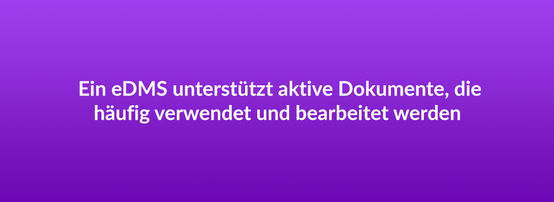 Ein eDMS unterstüzt aktive Dokumente, die häufig verwendet und bearbeitet werden