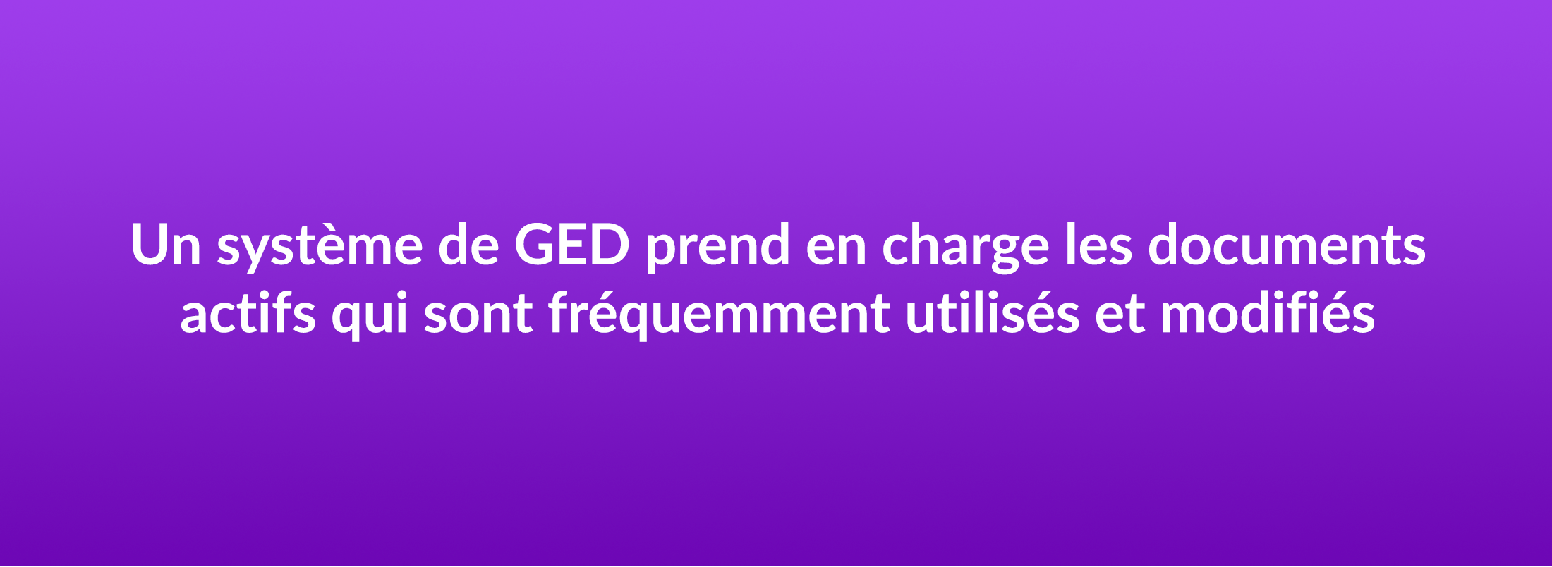 Un systeme de GED prend en charge les documents actifs qui sont frequemment utilises et modifies