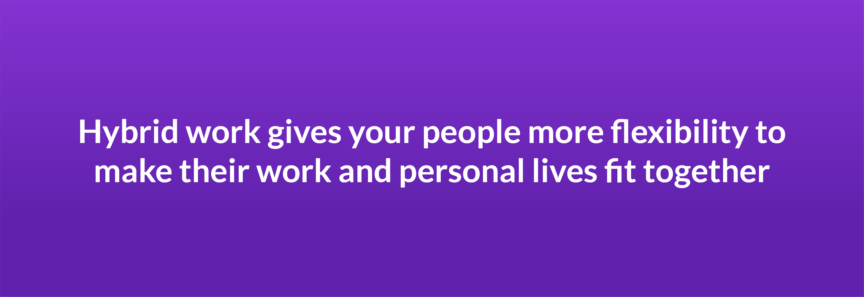 Hybrid work gives your people more flexibility to make their work and personal lives fit together