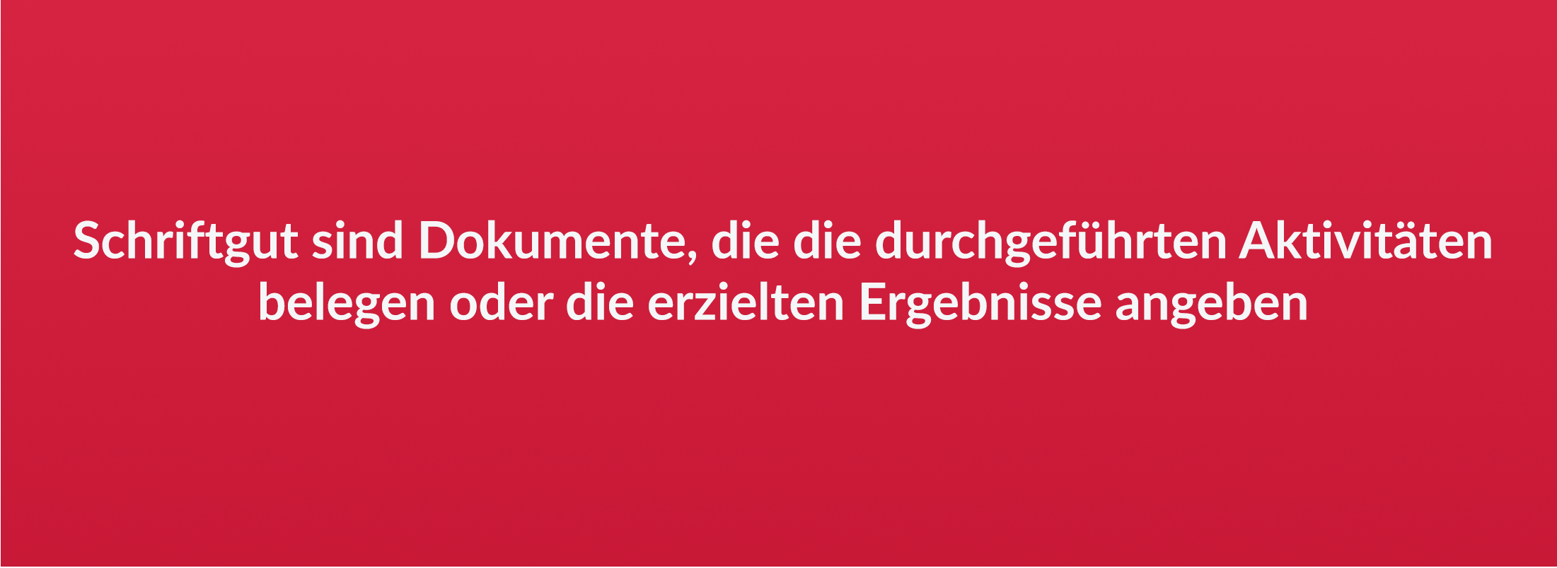 Schriftgut sind Dokumente, die die durchgeführten Aktivitäten belegen oder die erzielten Ergebnisse angeben