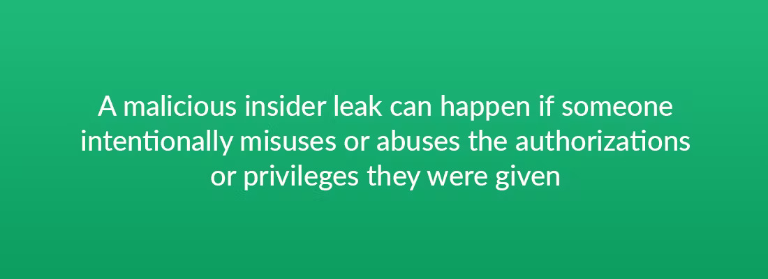 A malicious insider leak can happen if someone intentionally misuses or abuses the authorizations or privileges they were given