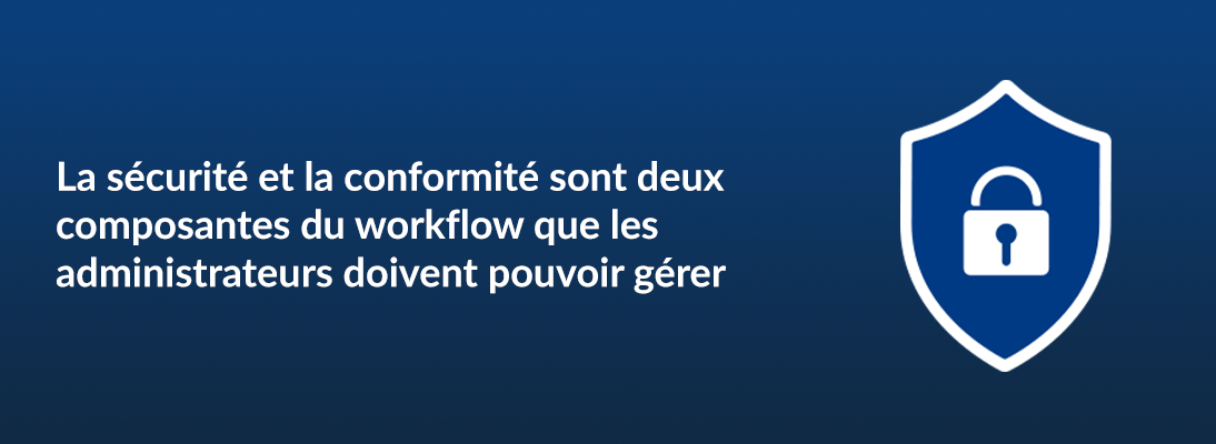 La sécurité et la conformité sont deux composantes du workflow que les administrateurs doivent pouvoir gérer