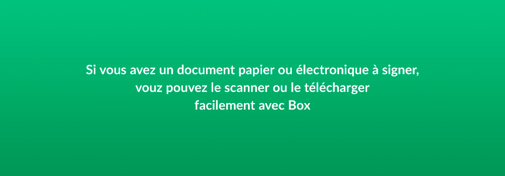 si vous avez un document papier out electronique a signer, vouz pouvez la scanner ou le telecharger facilement avex Box