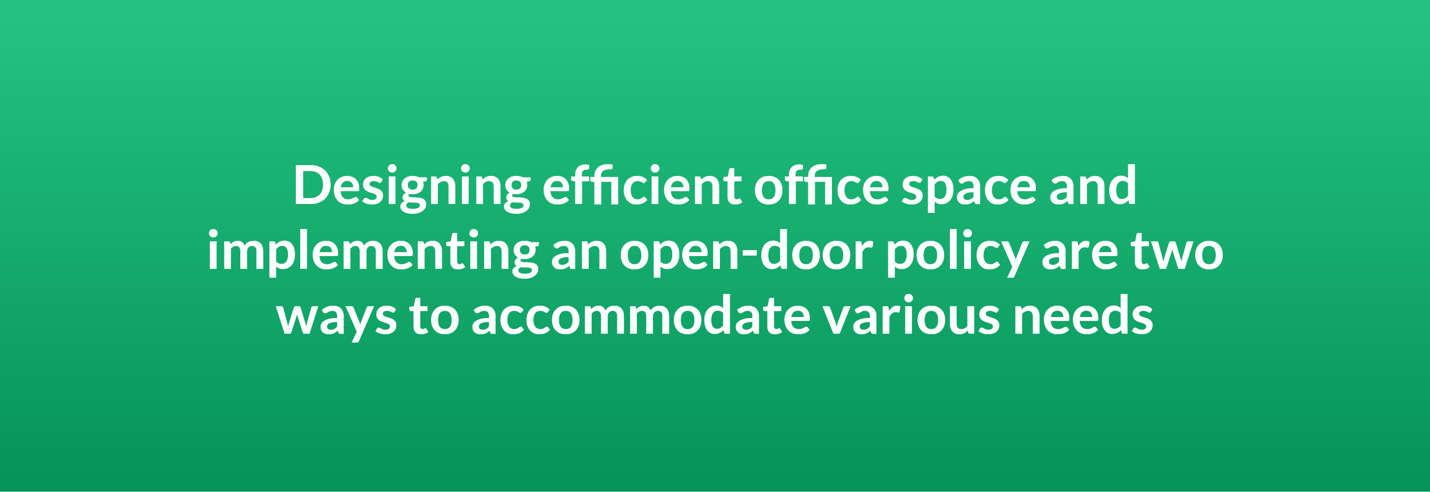 Designing efficient office space and implementing an open-door policy are two ways to accommodate various needs