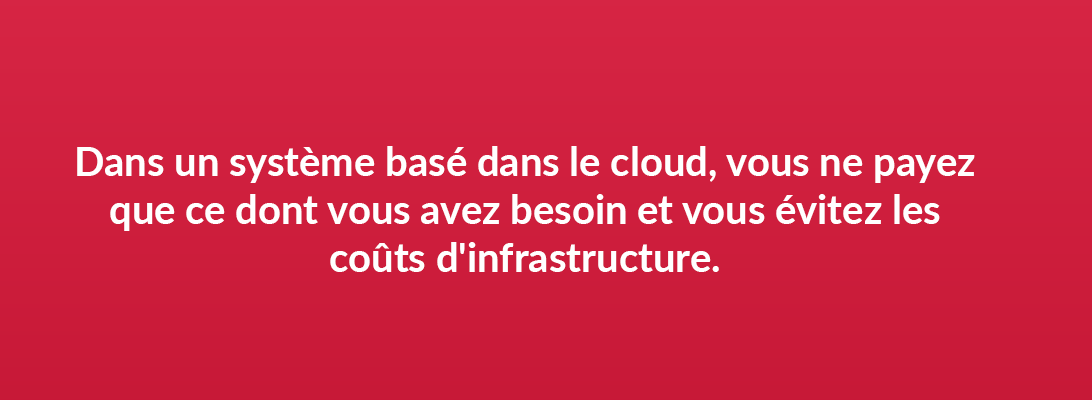 Dans un système basé dans le cloud, vous ne payez que ce dont vous avez besoin et vous évitez les coûts d'infrastructure.