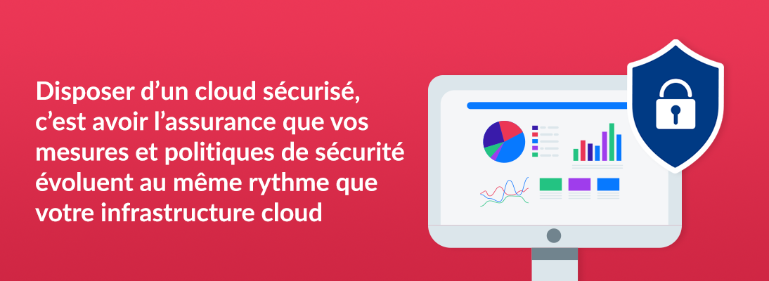 Disposer d’un cloud sécurisé, c’est avoir l’assurance que vos mesures et politiques de sécurité évoluent au même rythme que votre infrastructure cloud