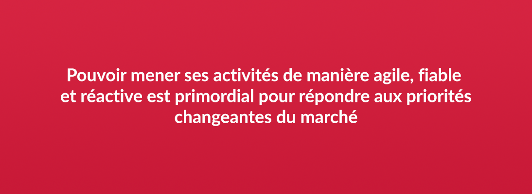 Pouvoir mener ses activités de manière agile, fiable et réactive est primordial pour répondre aux priorités changeantes du marché