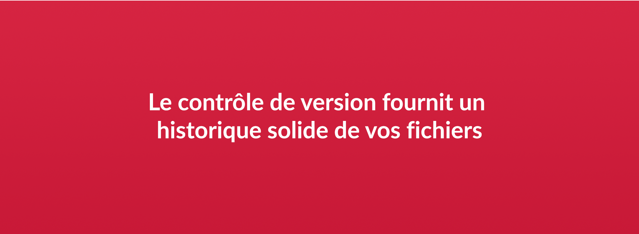 Le contrôle de version fournit un historique solilde de vos fichiers