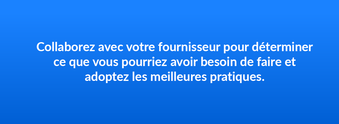 Collaborez avec votre fournisseur pour déterminer ce que vous pourriez avoir besoin de faire et adoptez les meilleures pratiques.