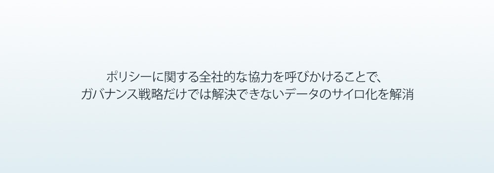 ポリシーに関する全社的な協力を呼びかけることで、 ガバナンス戦略だけでは解決できないデータのサイロ化を解消