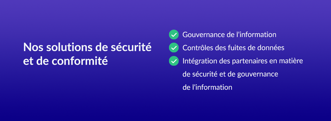 Nos solutions de sécurité et de conformité: Gouvernance de l'information, Contrôles des fuites de données, Intégration des partenaires en matière de sécurité et de gouvernance de l'information