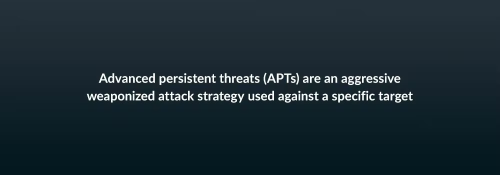 Advanced persistent threats (APTs) are an aggressive weaponized attack strategy used against a specific target