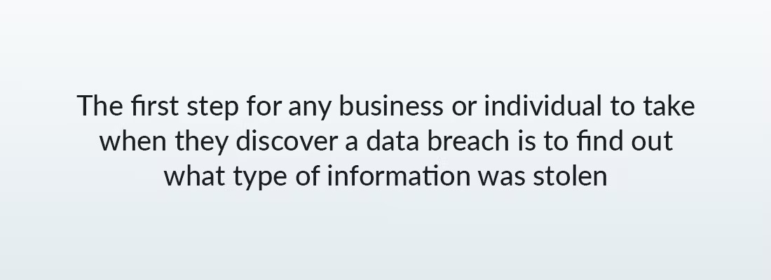 The first step for any business or individual to take when they discover a data breach is to find out what type of information was stolen