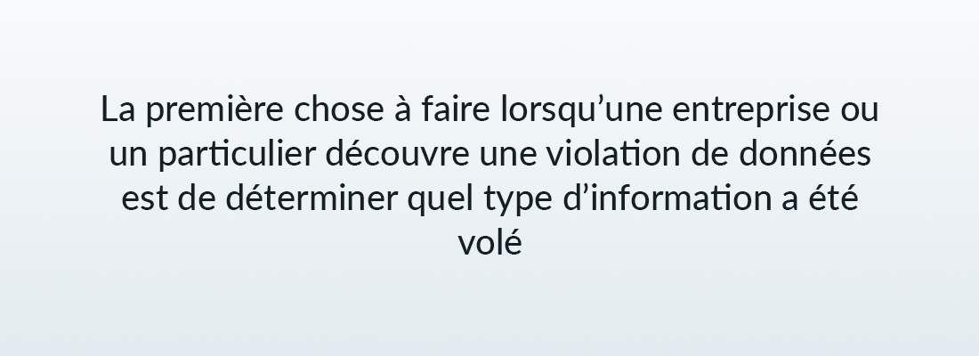 la premiere chose a faire lorsqu'une entreprise ou un particulier decouvre une violation de donnes est de determiner quel type d'informations a ete vole