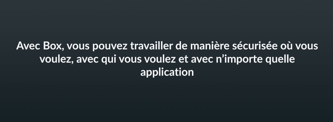 Avec Box, vous pouvez travailler de manière sécurisée où vous voulez, avec qui vous voulez et avec n’importe quelle application