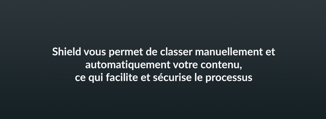 Shield vous permet de classer manuellement et automatiquement votre contenu, ce qui facilite et sécurise le processus