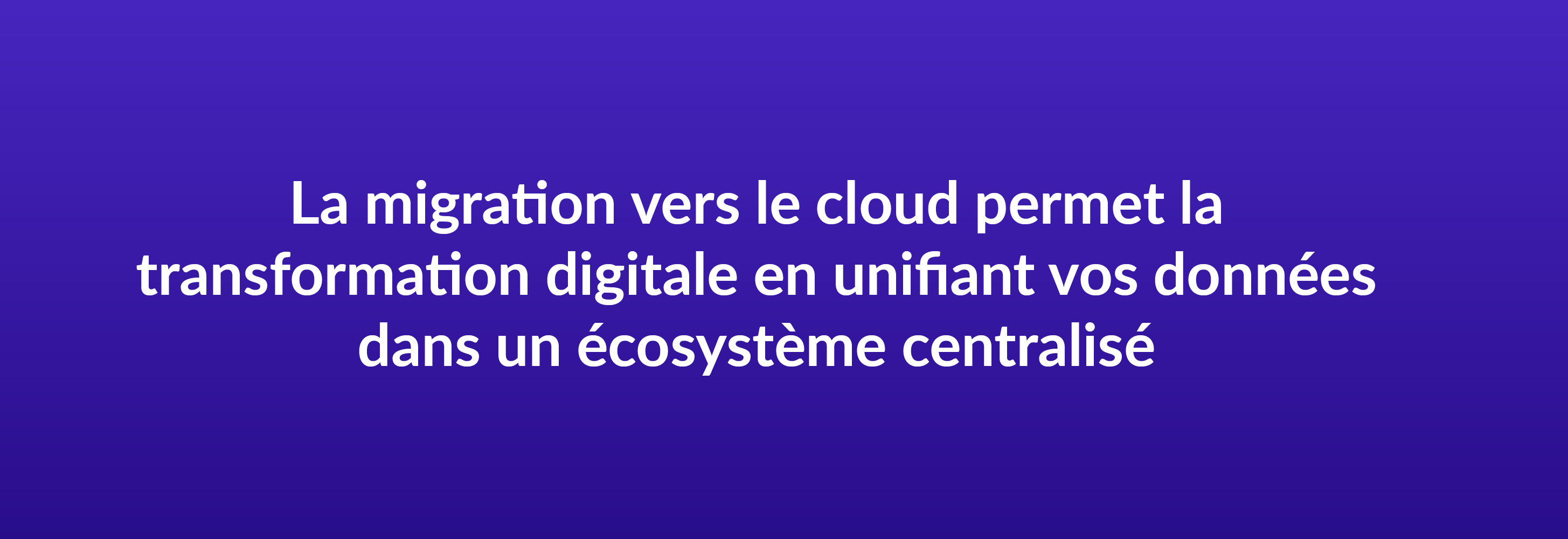 La migration vers le cloud permet la transformation digitale en unifiant vos données dans un écosystème centralisé