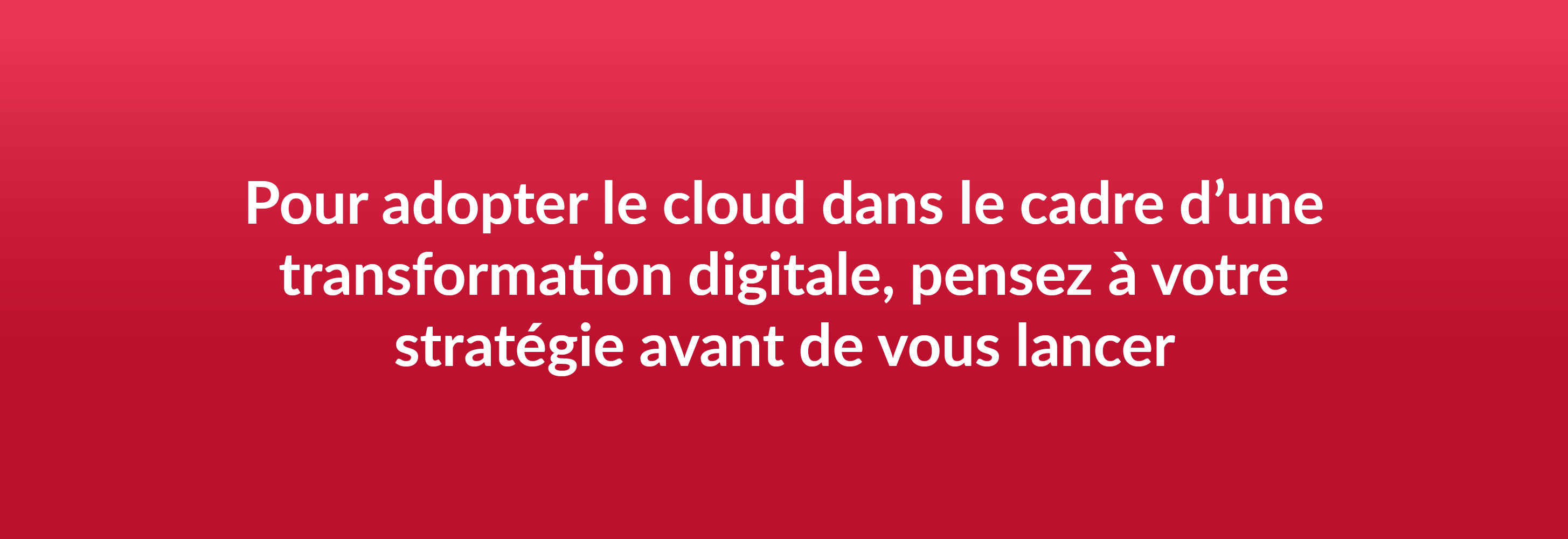 Pour adopter le cloud dans le cadre d’une transformation digitale, pensez à votre stratégie avant de vous lancer