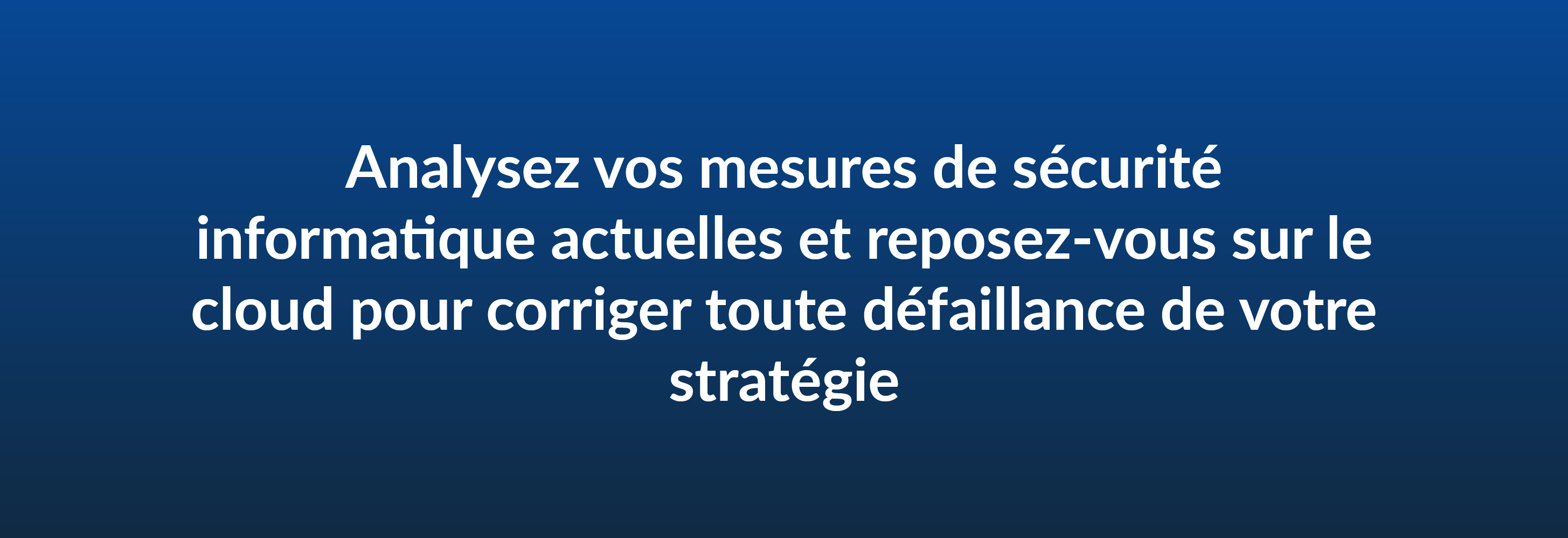 Analysez vos mesures de sécurité informatique actuelles et reposez-vous sur le cloud pour corriger toute défaillance de votre stratégie