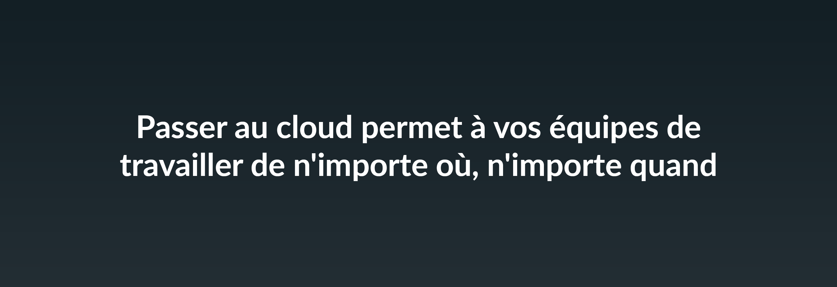 Passer au cloud permet à vos équipes de travailler de n'importe où, n'importe quand