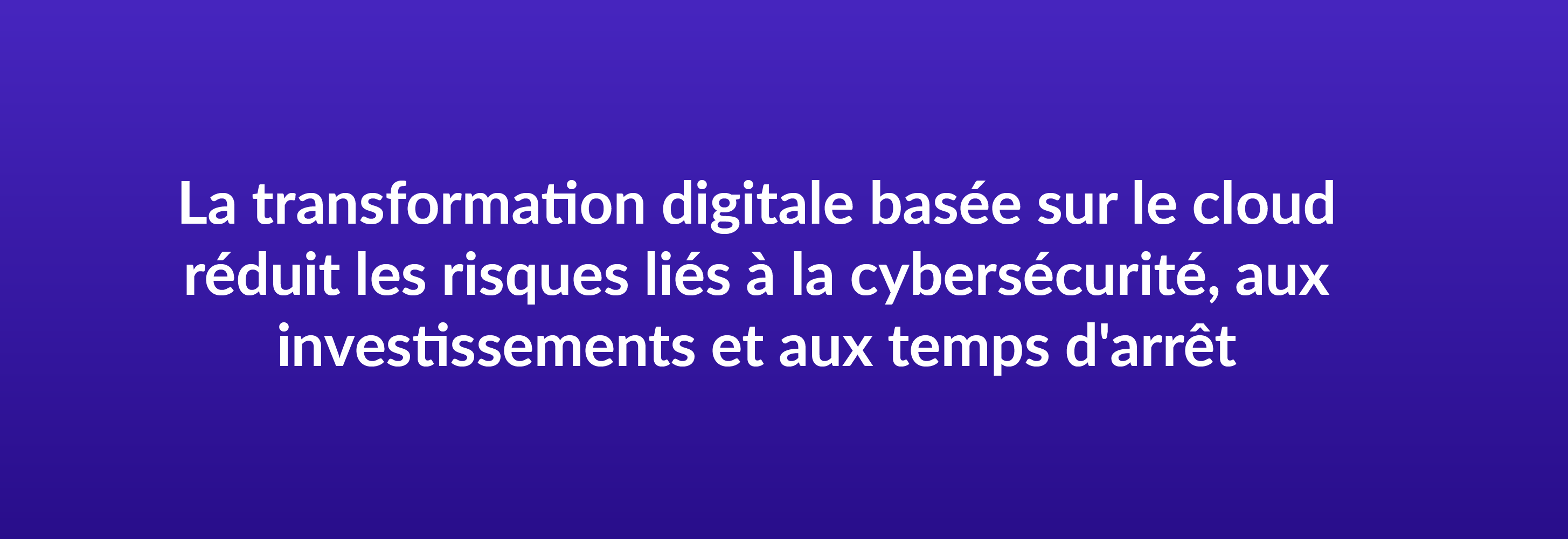 La transformation digitale basée sur le cloud réduit les risques liés à la cybersécurité, aux investissements et aux temps d'arrêt