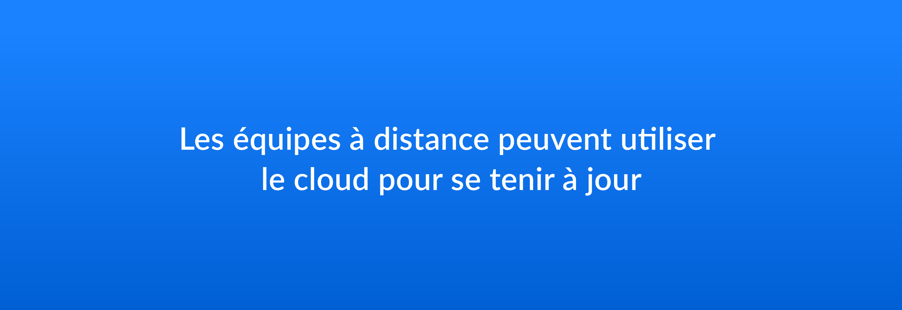 Les équipes à distance peuvent utiliser le cloud pour se tenir à jour