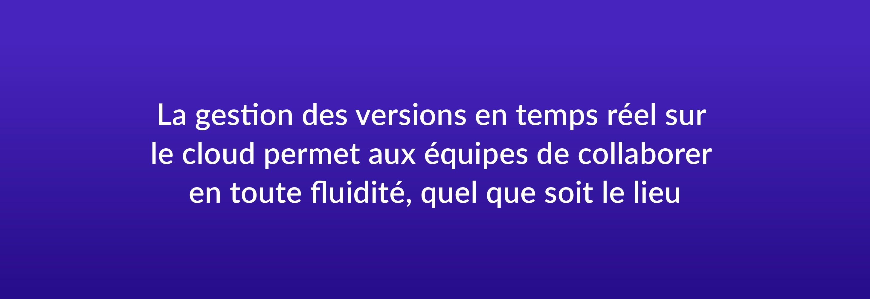 La gestion des versions en temps réel sur le cloud permet aux équipes de collaborer en toute fluidité, quel que soit le lieu