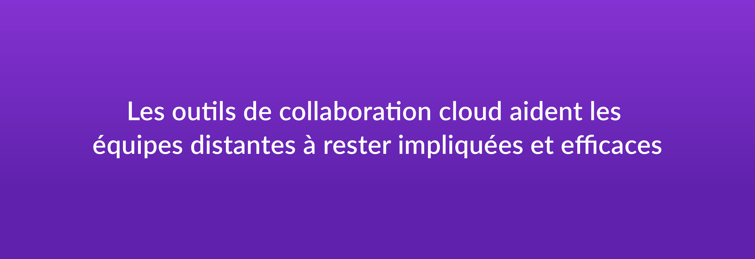 Les outils de collaboration cloud aident les équipes distantes à rester impliquées et efficaces