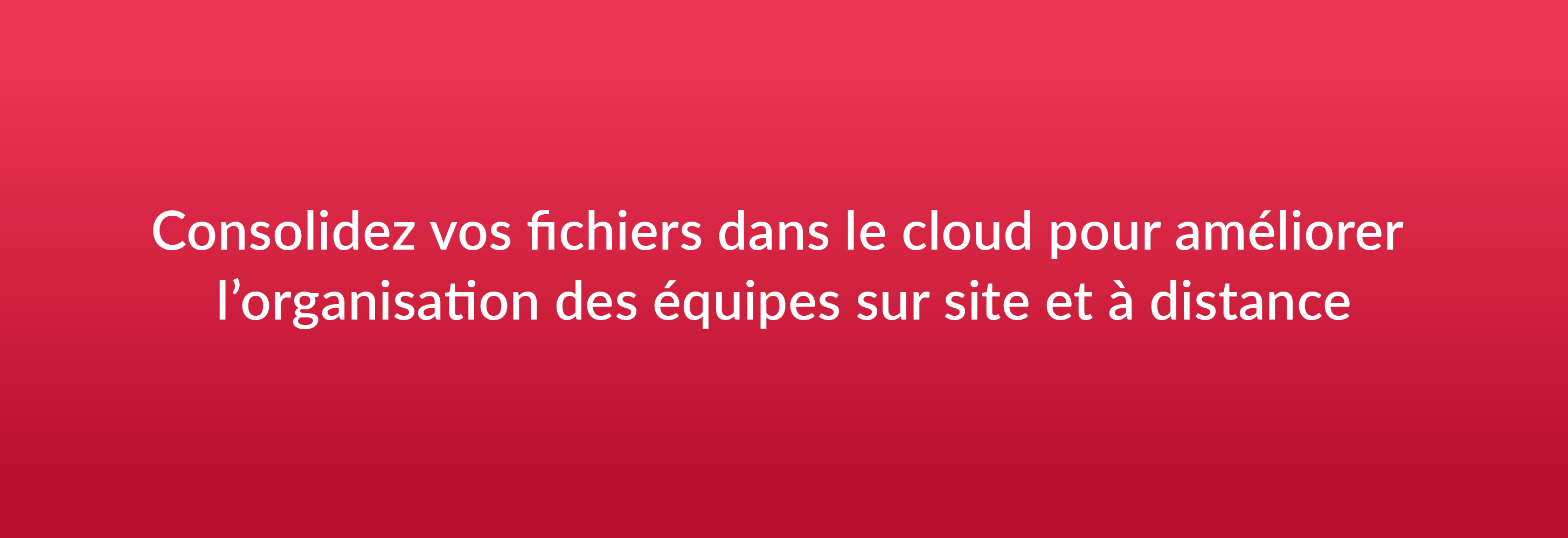 Consolidez vos fichiers dans le cloud pour améliorer l’organisation des équipes sur site et à distance