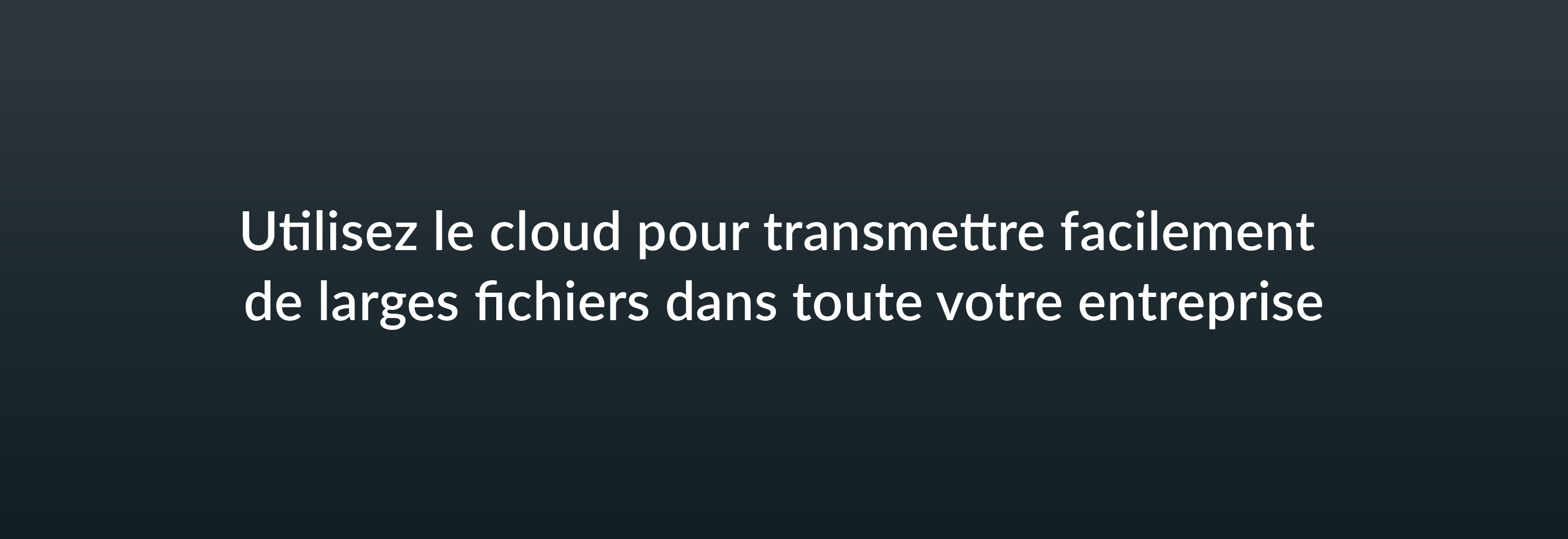 Utilisez le cloud pour transmettre facilement de larges fichiers dans toute votre entreprise