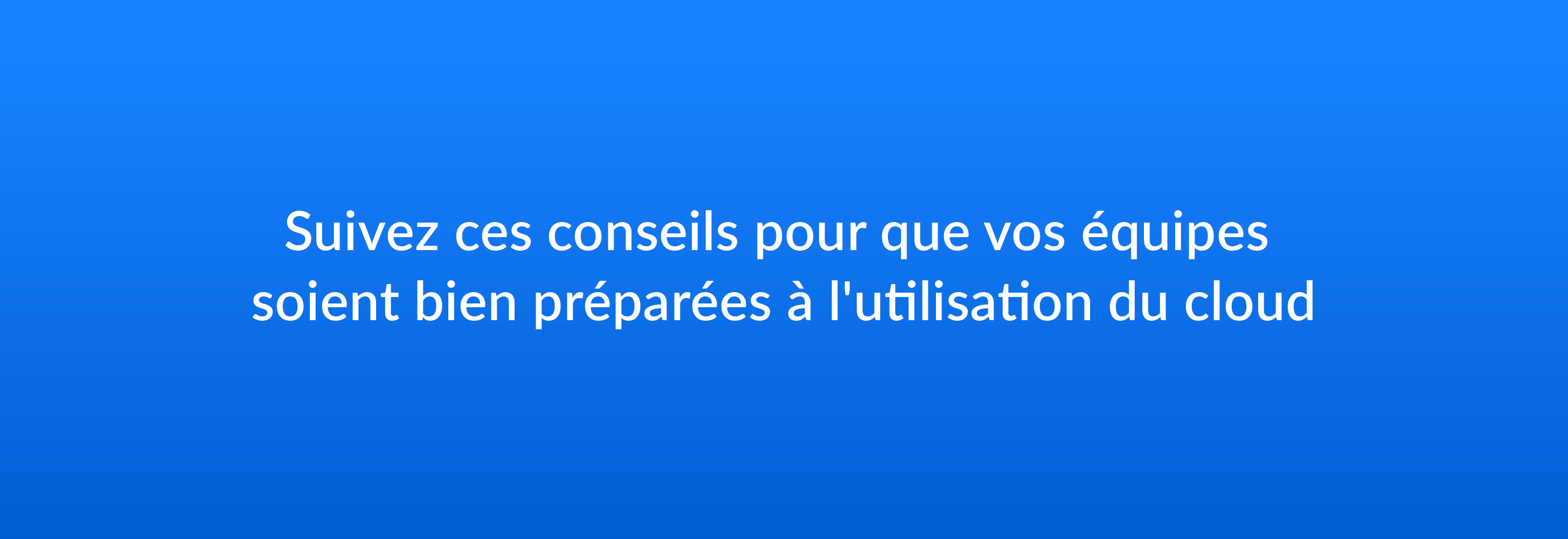 Suivez ces conseils pour que vos équipes soient bien préparées à l'utilisation du cloud