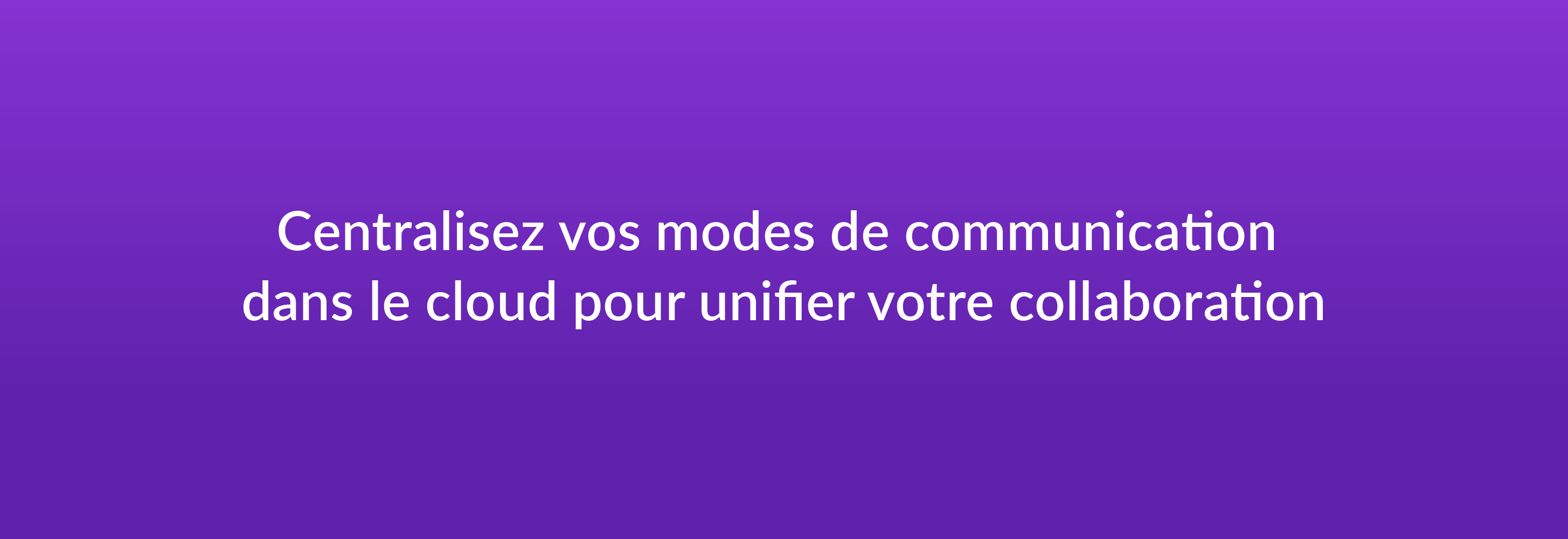 Centralisez vos modes de communication dans le cloud pour unifier votre collaboration