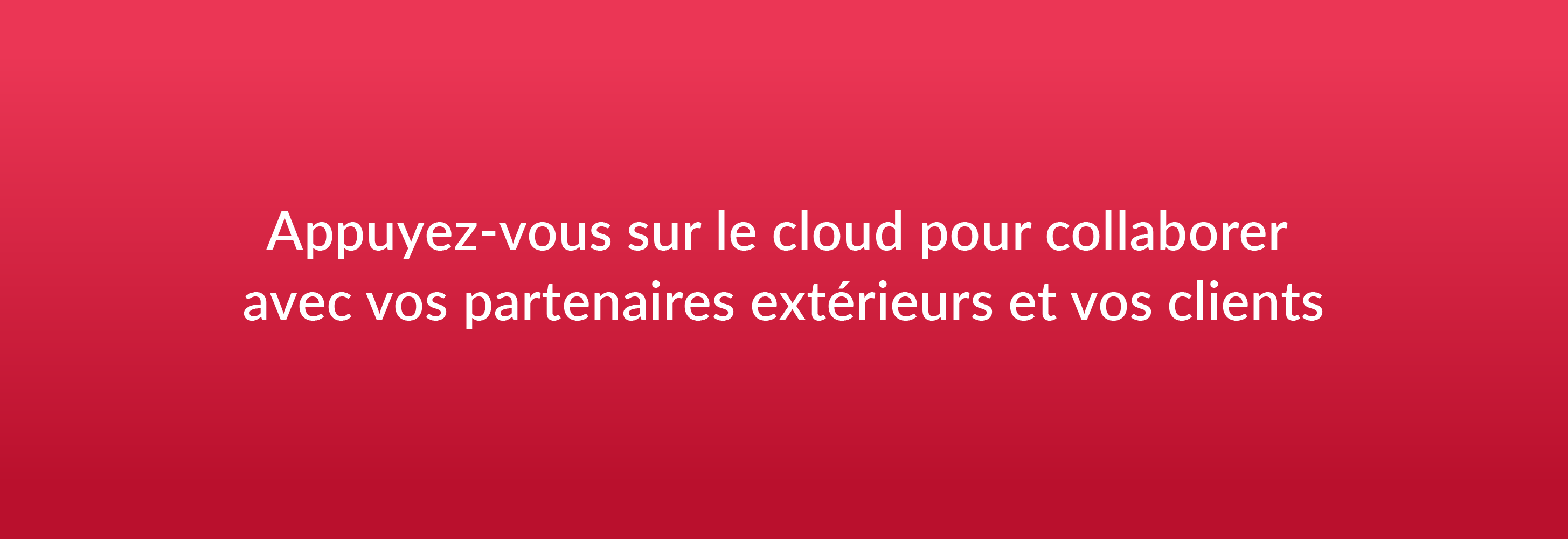 Appuyez-vous sur le cloud pour collaborer avec vos partenaires extérieurs et vos clients