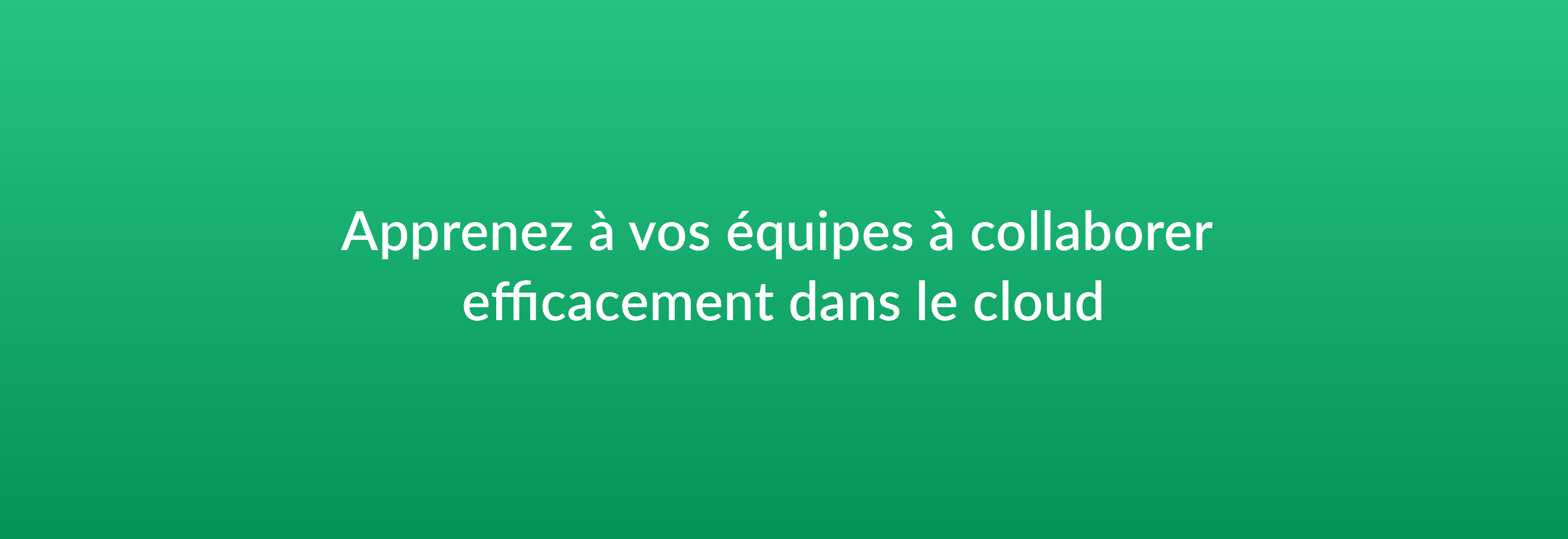 Apprenez à vos équipes à collaborer efficacement dans le cloud