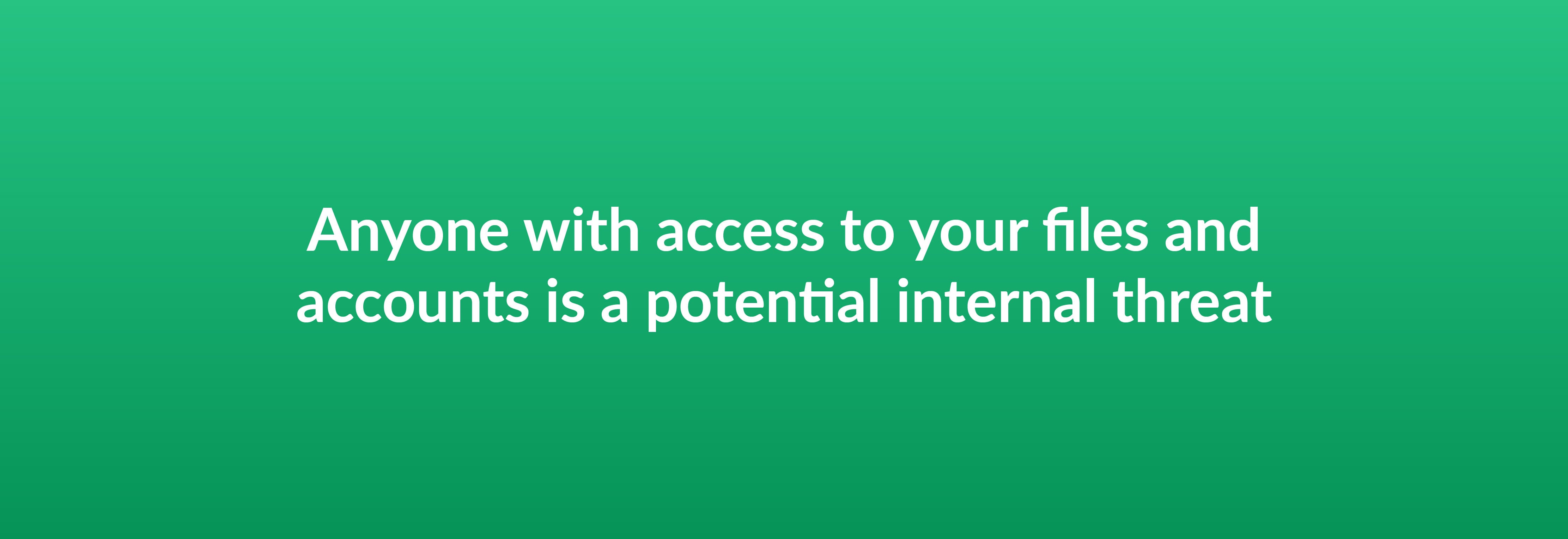 Anyone with access to your files and accounts is a potential internal threat