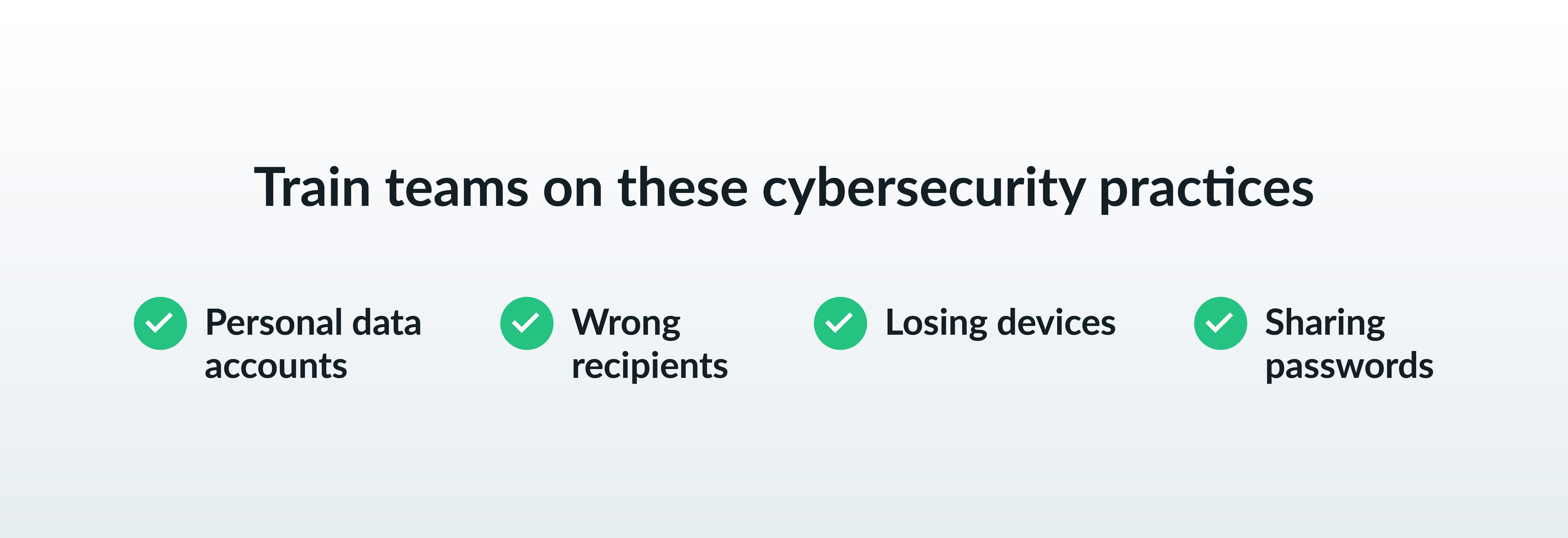 Train teams on these cybersecurity practices: personal data accounts, wrong recipients, losing devices, sharing passwords