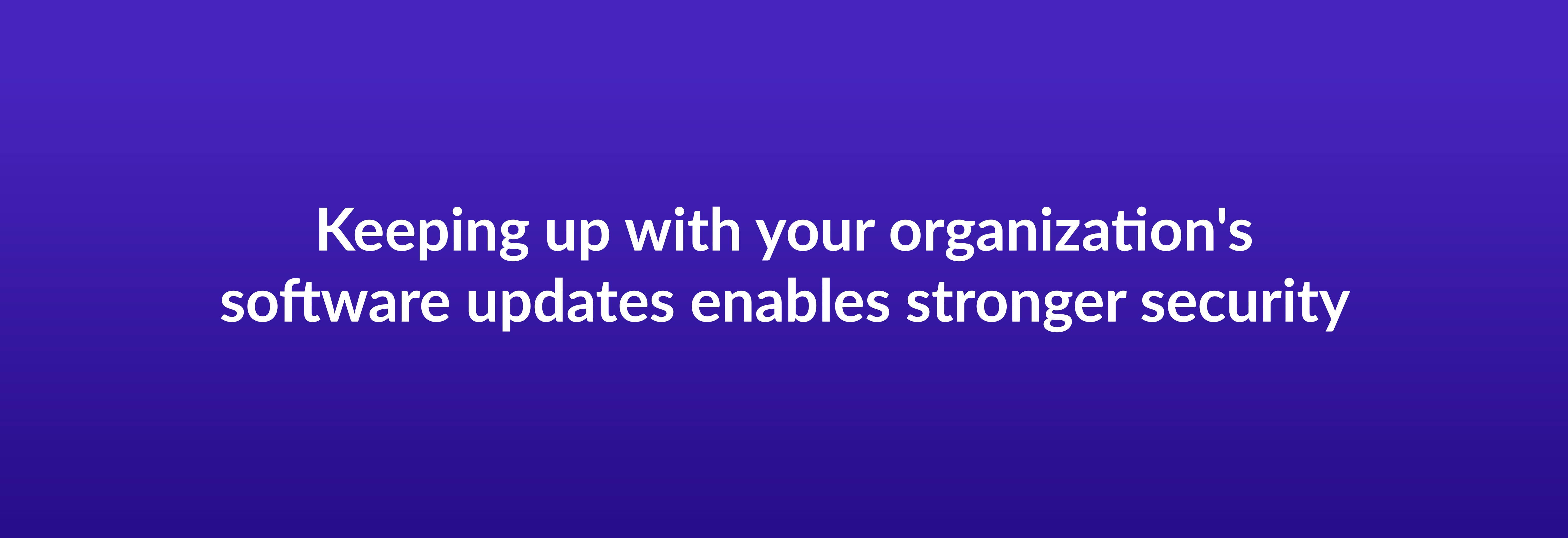 Keeping up with your organizations's software updates enables stronger security