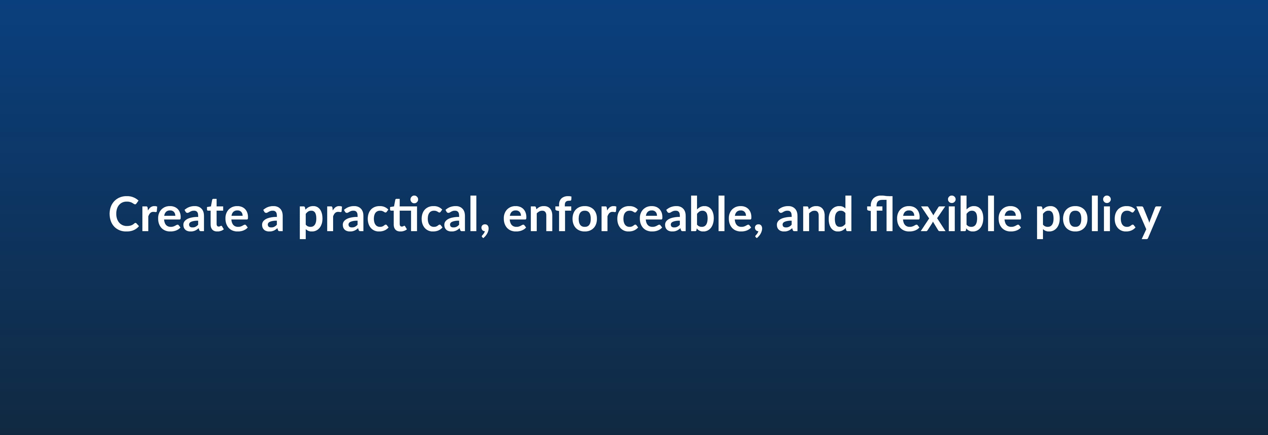 Create a practical, enforceable, and flexible policy