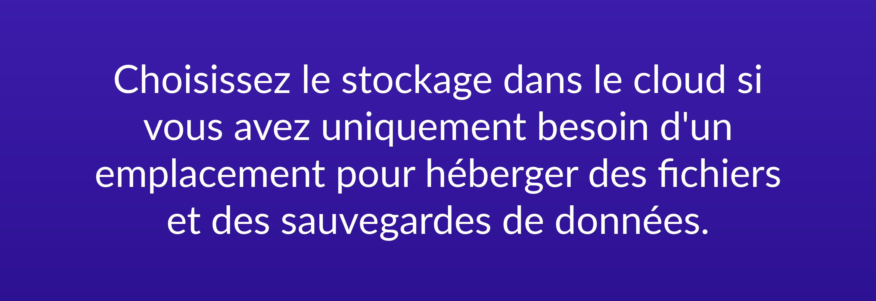 Choisissez le stockage dans le cloud si vous avez uniquement besoin d'un emplacement pour héberger des fichiers et des sauvegardes de données.