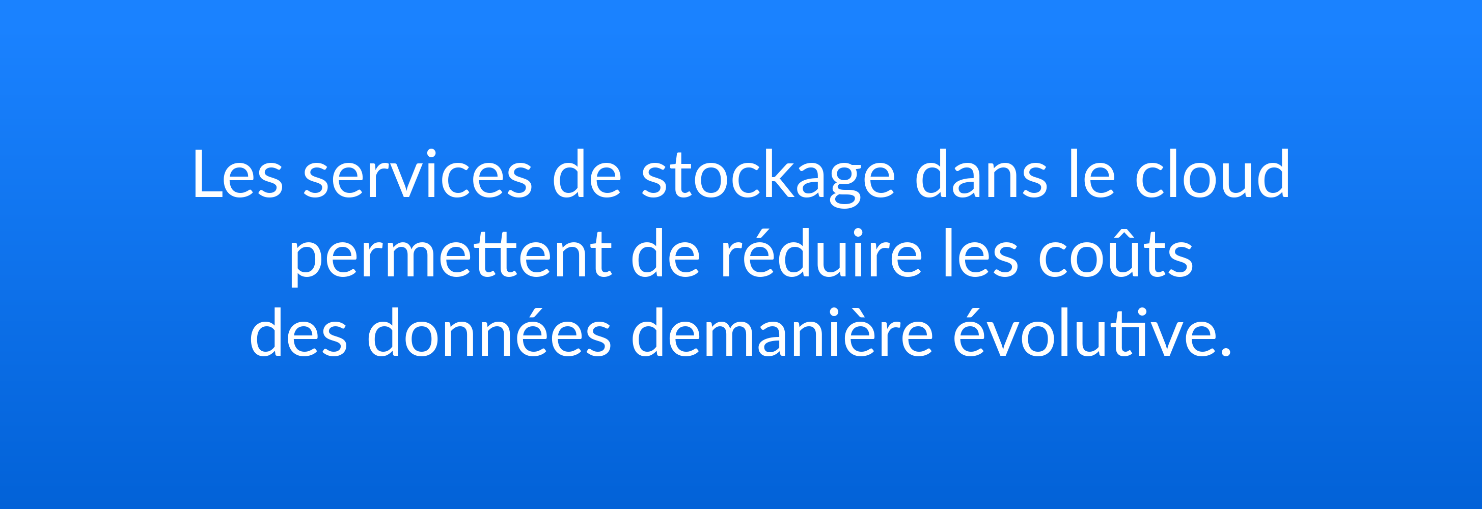 Les services de stockage dans le cloud permettent de réduire les coûts des données de manière évolutive.