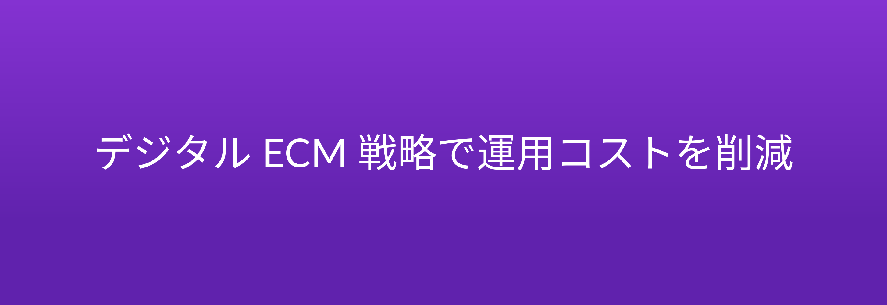 デジタル ECM 戦略で運用コストを削減